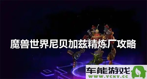 如何进入魔兽世界中的尼贝加兹精炼厂，详细攻略分享