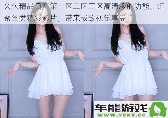 探索久久精品日产第一区二区三区高清版的多样功能，汇聚丰富精彩影片，带来无与伦比的视觉盛宴