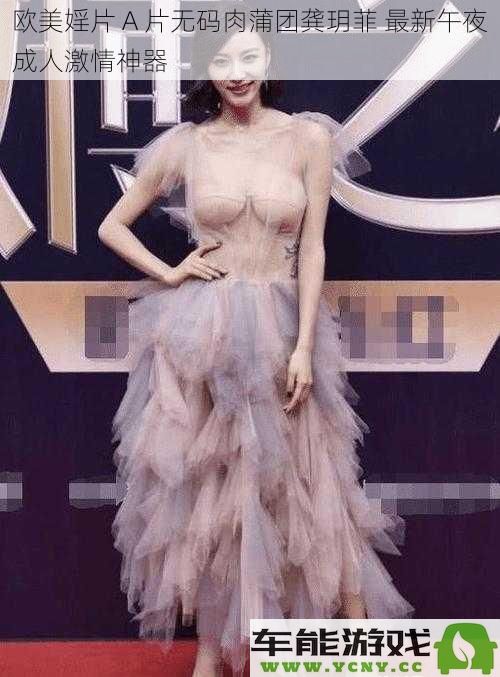 欧美成人影片 A 片无删减肉蒲团龚玥菲 最新午夜激情成人神器推荐