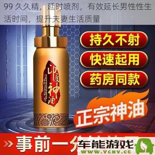 99 久久精，延时喷剂，有效延长男性性生活时间，提升夫妻生活质量