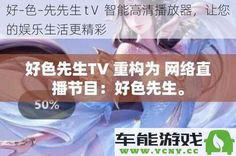 好–色–先先生 tⅤ 高性能智能播放器，提升您的娱乐体验至新的高度