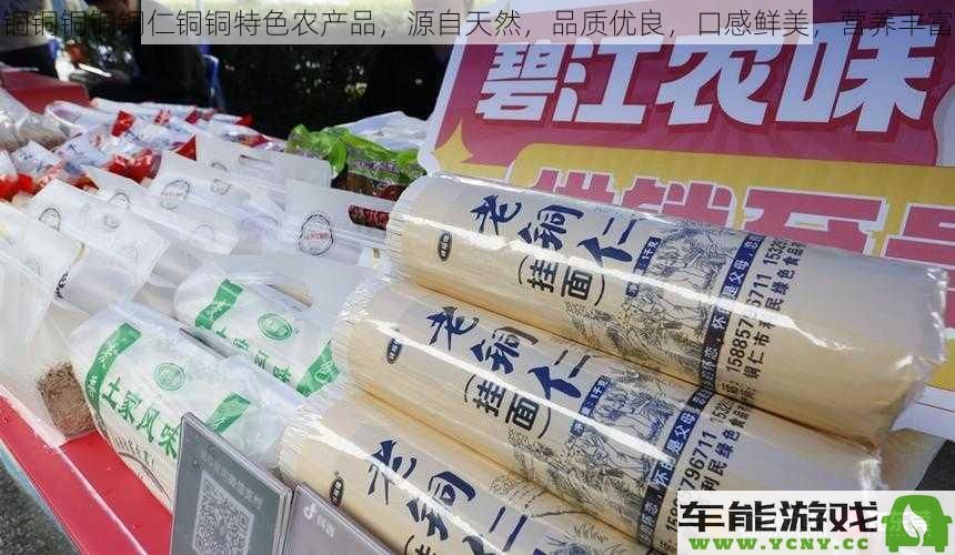 铜仁地区的铜铜铜铜铜特色农产品，天然成分保障，品质卓越，口感极佳，营养价值丰厚