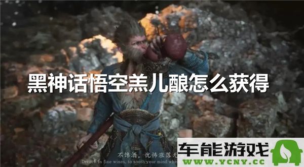 黑神话悟空羔儿酿的获取方法详解与技巧分享