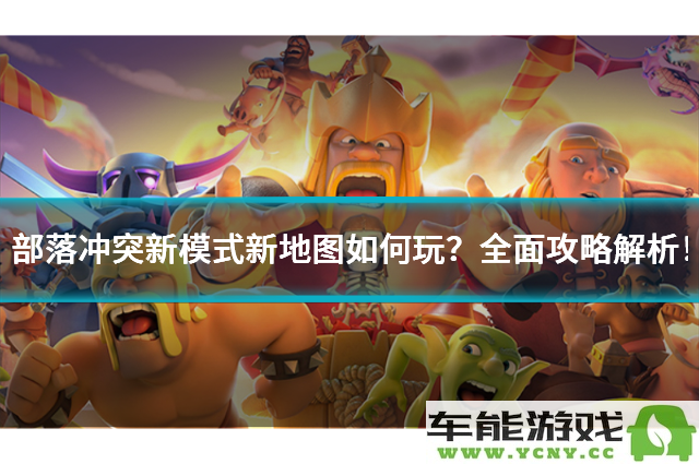 部落冲突最新游戏模式与全新地图玩法详解，攻略一网打尽！