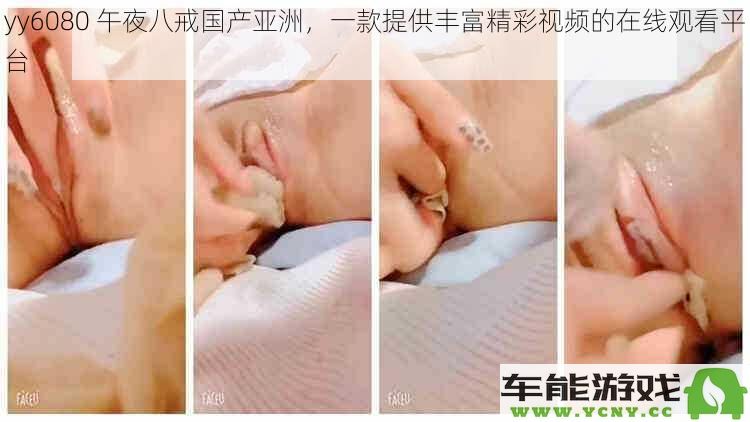 yy6080午夜八戒国内视频平台,提供多样精彩内容在线观看的绝佳选择