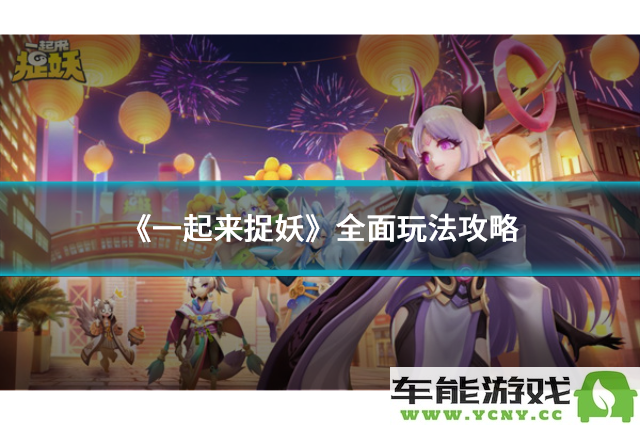 《一起来捉妖》全方位攻略指南：妖怪捕捉、养成策略与战斗技巧分享