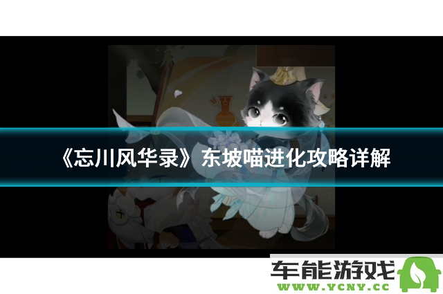 《忘川风华录》东坡喵进化全攻略深度解析，助你轻松掌握进化技巧！