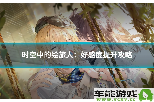 时空中的绘旅人：提升角色好感度的有效攻略与技巧