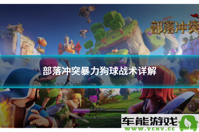 《部落冲突》中的暴力狗球战术全面解析与技巧分享