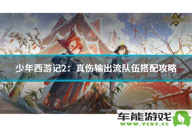 少年西游记2：高效真伤输出流阵容搭配技巧与解析
