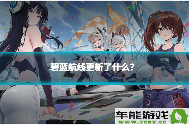 碧蓝航线最新更新内容解析！来看看这次更新了哪些精彩新内容吧